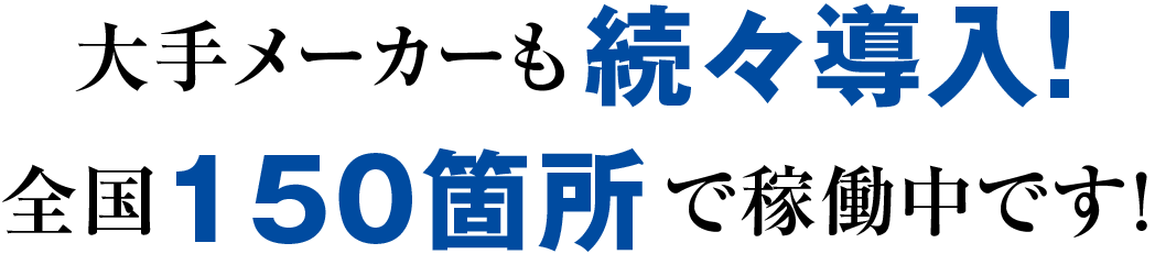 大手メーカーも続々導入！全国150箇所で稼働中です！